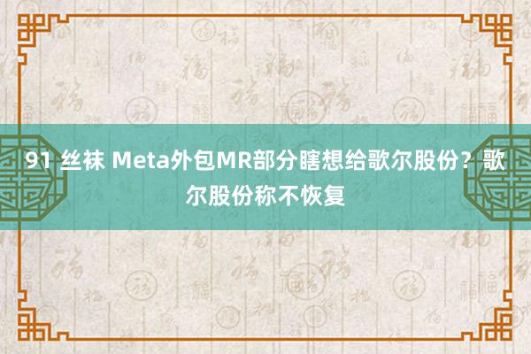 91 丝袜 Meta外包MR部分瞎想给歌尔股份？歌尔股份称不恢复