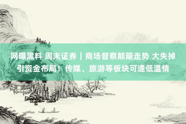 网曝黑料 周末证券｜商场督察颠簸走势 大失掉引资金布局！传媒、旅游等板块可逢低温情