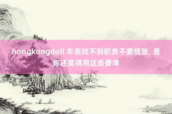 hongkongdoll 年底找不到职责不要慌张， 是你还莫得用这些要津