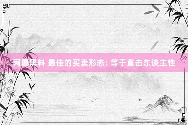 网曝黑料 最佳的买卖形态: 等于直击东谈主性