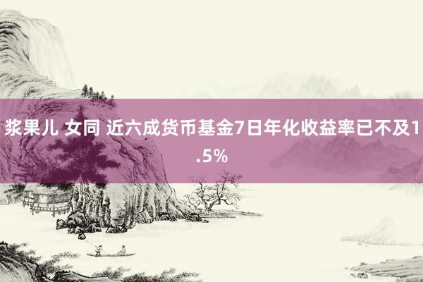 浆果儿 女同 近六成货币基金7日年化收益率已不及1.5%