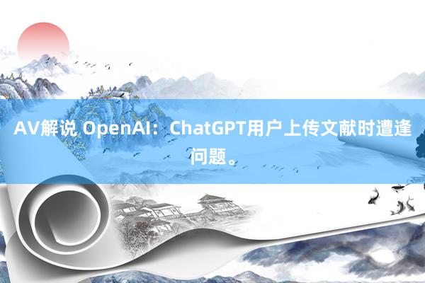 AV解说 OpenAI：ChatGPT用户上传文献时遭逢问题。