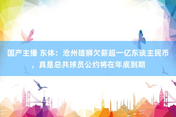 国产主播 东体：沧州雄狮欠薪超一亿东谈主民币，真是总共球员公约将在年底到期