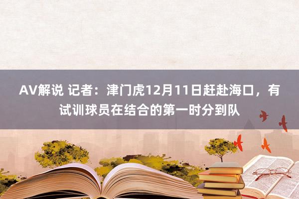 AV解说 记者：津门虎12月11日赶赴海口，有试训球员在结合的第一时分到队