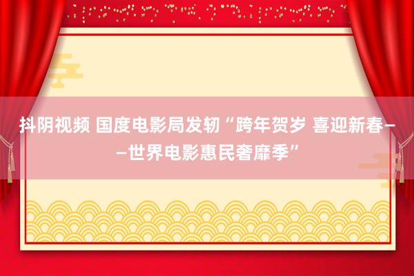 抖阴视频 国度电影局发轫“跨年贺岁 喜迎新春——世界电影惠民奢靡季”