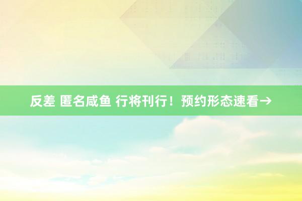 反差 匿名咸鱼 行将刊行！预约形态速看→