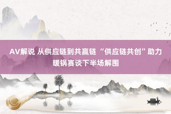 AV解说 从供应链到共赢链 “供应链共创”助力暖锅赛谈下半场解围