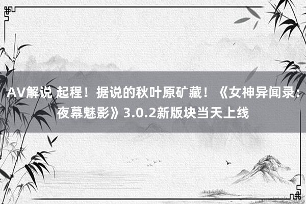 AV解说 起程！据说的秋叶原矿藏！《女神异闻录：夜幕魅影》3.0.2新版块当天上线