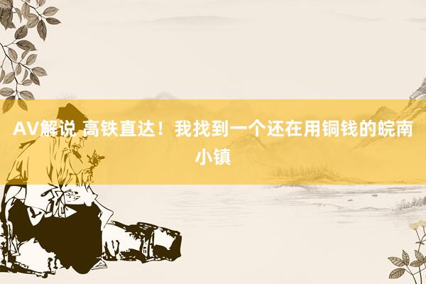 AV解说 高铁直达！我找到一个还在用铜钱的皖南小镇