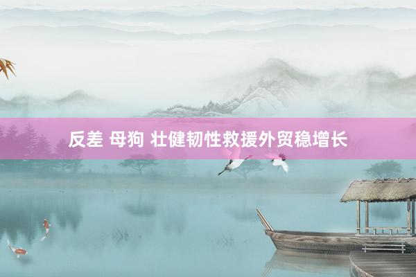 反差 母狗 壮健韧性救援外贸稳增长