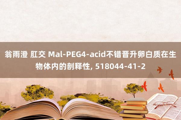 翁雨澄 肛交 Mal-PEG4-acid不错晋升卵白质在生物体内的剖释性， 518044-41-2