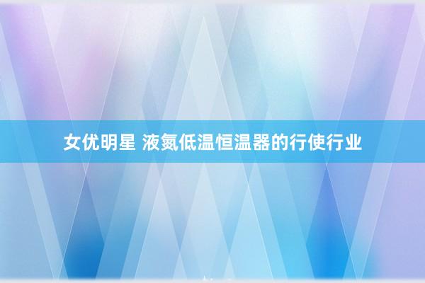 女优明星 液氮低温恒温器的行使行业