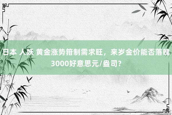 日本 人妖 黄金涨势箝制需求旺，来岁金价能否落魄3000好意思元/盎司？