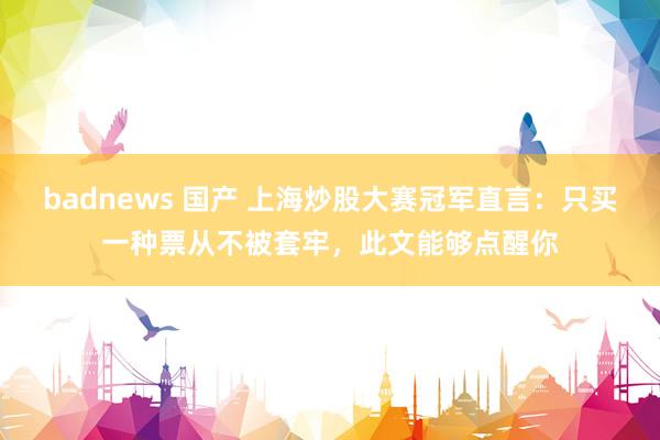 badnews 国产 上海炒股大赛冠军直言：只买一种票从不被套牢，此文能够点醒你