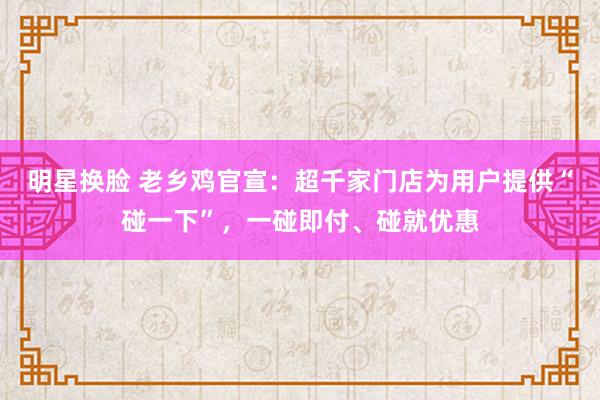 明星换脸 老乡鸡官宣：超千家门店为用户提供“碰一下”，一碰即付、碰就优惠