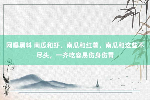 网曝黑料 南瓜和虾、南瓜和红薯，南瓜和这些不尽头，一齐吃容易伤身伤胃