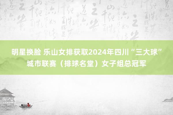明星换脸 乐山女排获取2024年四川“三大球”城市联赛（排球名堂）女子组总冠军