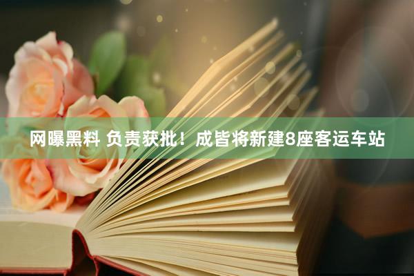 网曝黑料 负责获批！成皆将新建8座客运车站