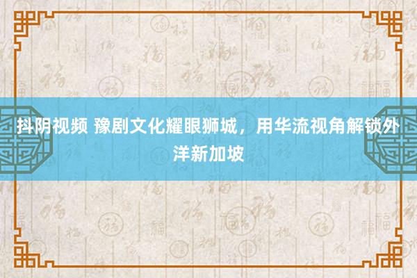 抖阴视频 豫剧文化耀眼狮城，用华流视角解锁外洋新加坡