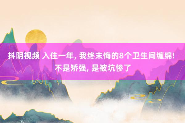 抖阴视频 入住一年， 我终末悔的8个卫生间缠绵! 不是矫强， 是被坑惨了