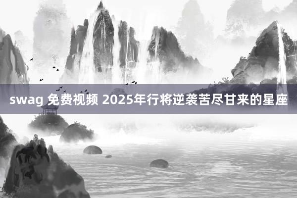 swag 免费视频 2025年行将逆袭苦尽甘来的星座