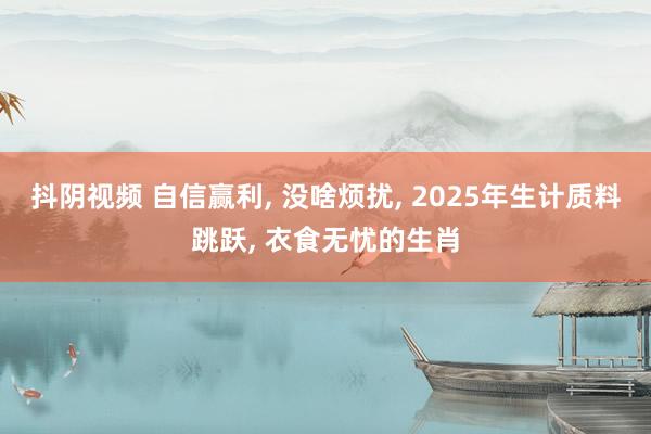 抖阴视频 自信赢利， 没啥烦扰， 2025年生计质料跳跃， 衣食无忧的生肖