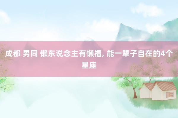 成都 男同 懒东说念主有懒福， 能一辈子自在的4个星座