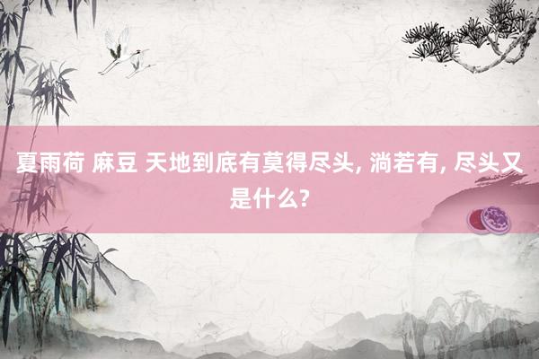 夏雨荷 麻豆 天地到底有莫得尽头， 淌若有， 尽头又是什么?
