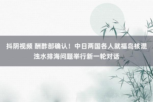 抖阴视频 酬酢部确认！中日两国各人就福岛核混浊水排海问题举行新一轮对话