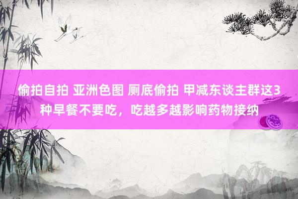 偷拍自拍 亚洲色图 厕底偷拍 甲减东谈主群这3种早餐不要吃，吃越多越影响药物接纳