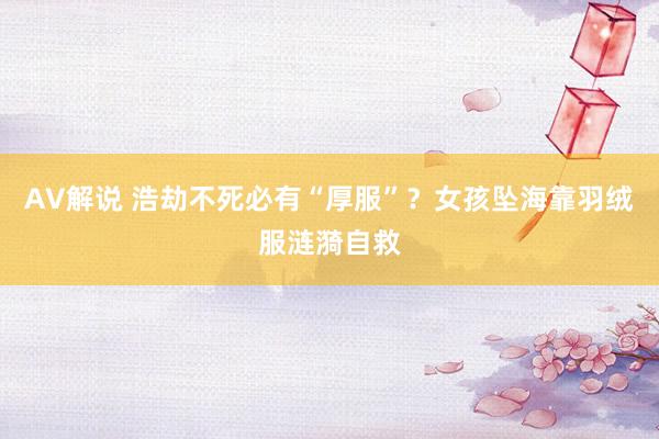 AV解说 浩劫不死必有“厚服”？女孩坠海靠羽绒服涟漪自救