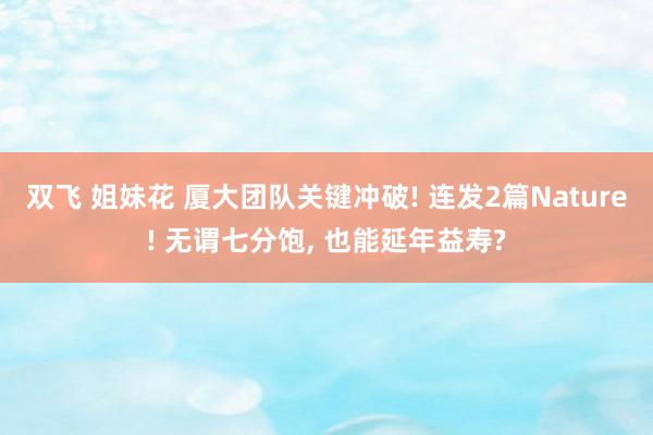 双飞 姐妹花 厦大团队关键冲破! 连发2篇Nature! 无谓七分饱， 也能延年益寿?
