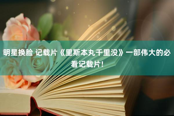 明星换脸 记载片《里斯本丸千里没》一部伟大的必看记载片!