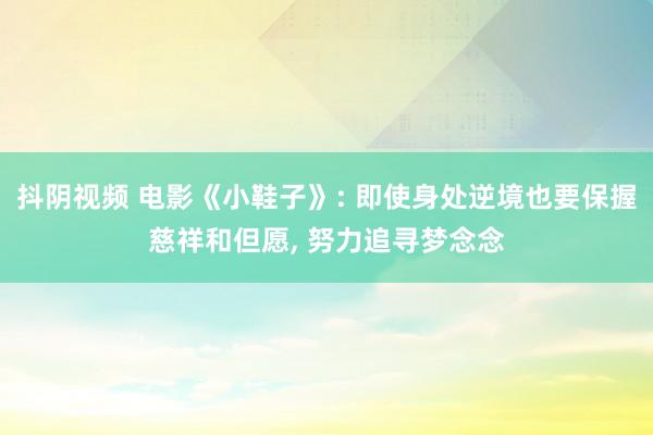 抖阴视频 电影《小鞋子》: 即使身处逆境也要保握慈祥和但愿， 努力追寻梦念念