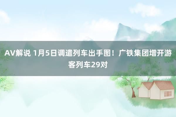 AV解说 1月5日调遣列车出手图！广铁集团增开游客列车29对