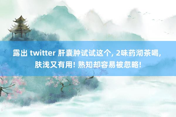 露出 twitter 肝囊肿试试这个， 2味药沏茶喝， 肤浅又有用! 熟知却容易被忽略!