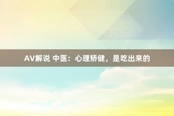 AV解说 中医：心理矫健，是吃出来的