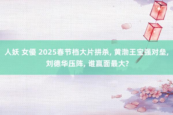 人妖 女優 2025春节档大片拼杀， 黄渤王宝强对垒， 刘德华压阵， 谁赢面最大?