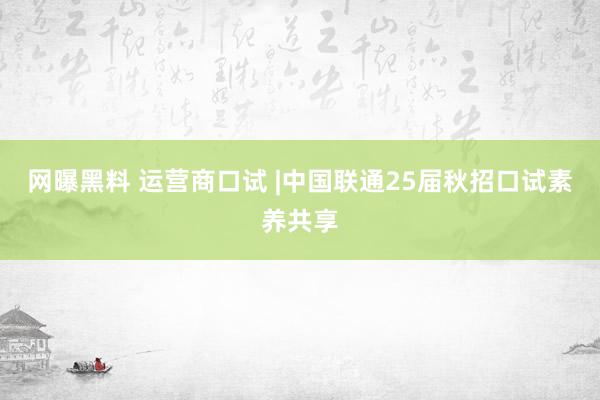 网曝黑料 运营商口试 |中国联通25届秋招口试素养共享