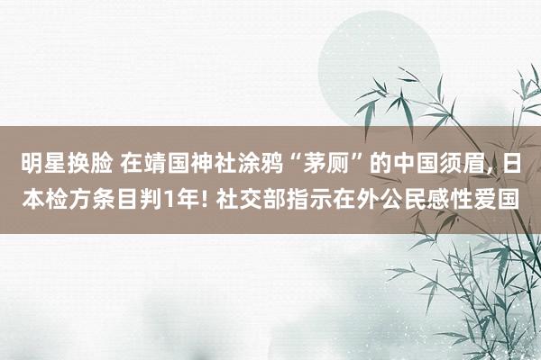 明星换脸 在靖国神社涂鸦“茅厕”的中国须眉， 日本检方条目判1年! 社交部指示在外公民感性爱国