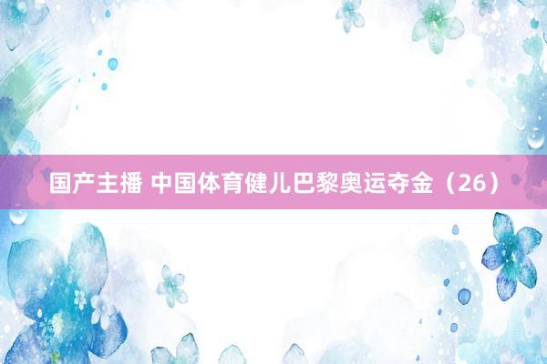 国产主播 中国体育健儿巴黎奥运夺金（26）