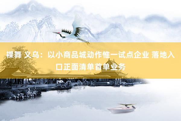 裸舞 义乌：以小商品城动作惟一试点企业 落地入口正面清单首单业务