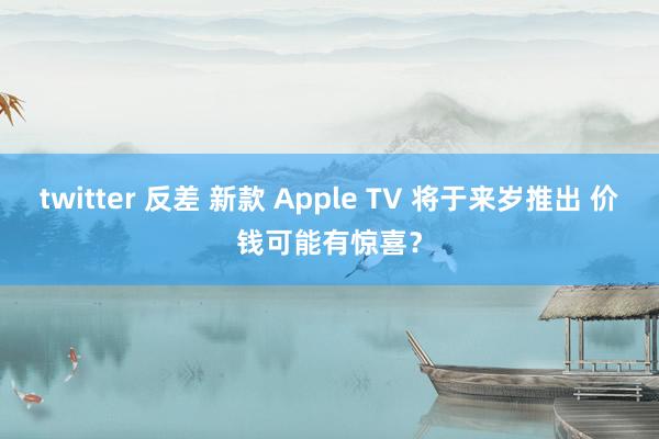twitter 反差 新款 Apple TV 将于来岁推出 价钱可能有惊喜?