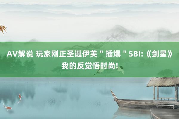 AV解说 玩家刚正圣诞伊芙＂插爆＂SBI:《剑星》我的反觉悟时尚!
