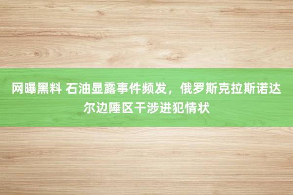 网曝黑料 石油显露事件频发，俄罗斯克拉斯诺达尔边陲区干涉进犯情状