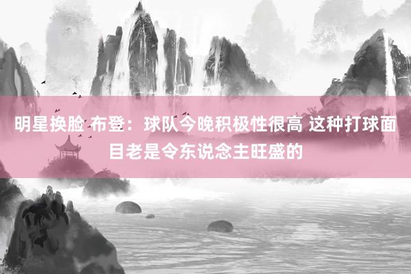 明星换脸 布登：球队今晚积极性很高 这种打球面目老是令东说念主旺盛的