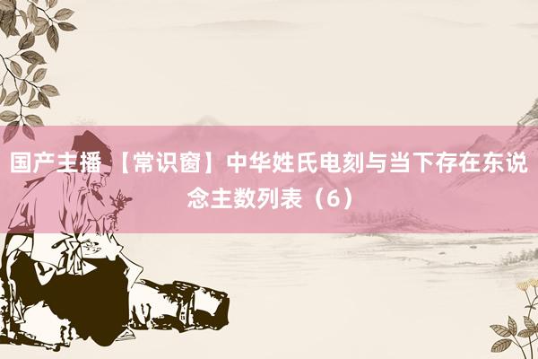 国产主播 【常识窗】中华姓氏电刻与当下存在东说念主数列表（6）