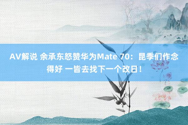 AV解说 余承东怒赞华为Mate 70：昆季们作念得好 一皆去找下一个改日！