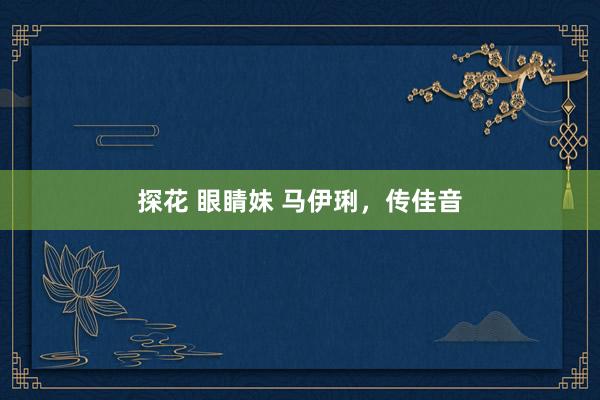 探花 眼睛妹 马伊琍，传佳音