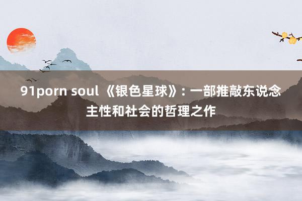91porn soul 《银色星球》: 一部推敲东说念主性和社会的哲理之作